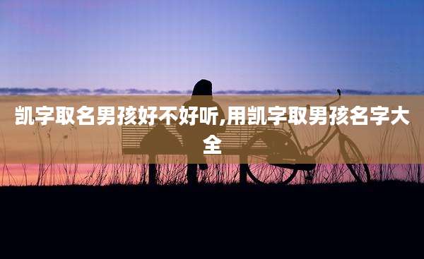 凯字取名男孩好不好听,用凯字取男孩名字大全