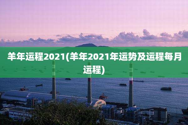 羊年运程2021(羊年2021年运势及运程每月运程)