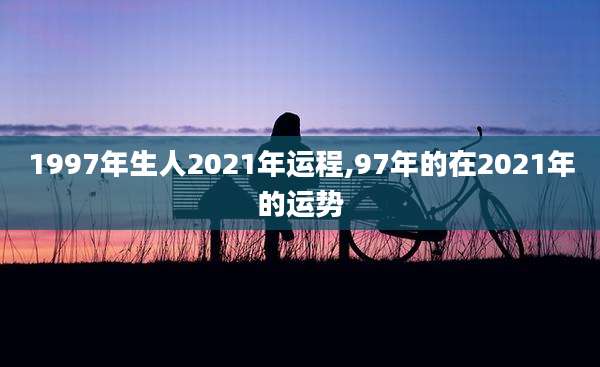 1997年生人2021年运程,97年的在2021年的运势