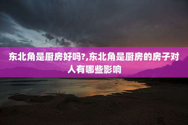 东北角是厨房好吗?,东北角是厨房的房子对人有哪些影响