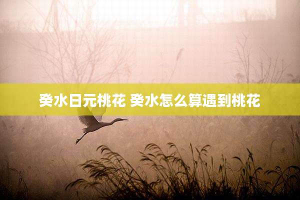 癸水日元桃花 癸水怎么算遇到桃花
