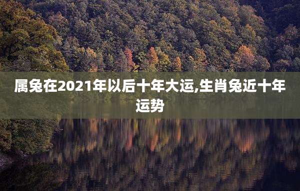 属兔在2021年以后十年大运,生肖兔近十年运势