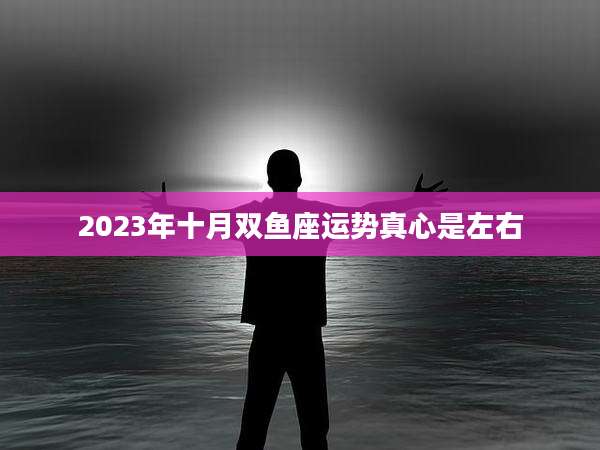 2023年十月双鱼座运势真心是左右