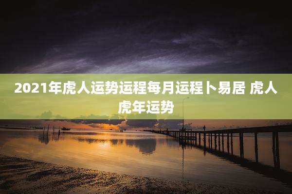 2021年虎人运势运程每月运程卜易居 虎人虎年运势