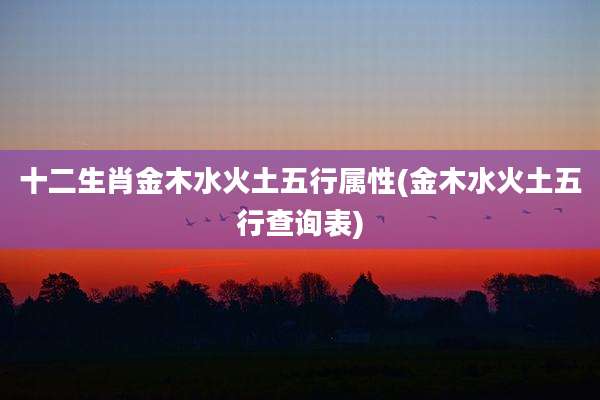 十二生肖金木水火土五行属性(金木水火土五行查询表)
