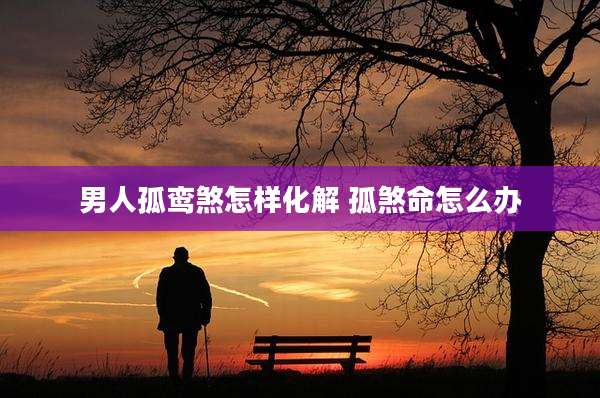 男人孤鸾煞怎样化解 孤煞命怎么办