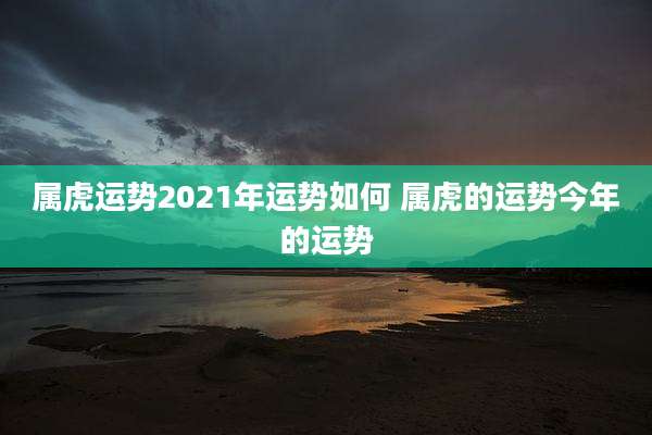 属虎运势2021年运势如何 属虎的运势今年的运势
