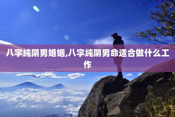 八字纯阴男婚姻,八字纯阴男命适合做什么工作