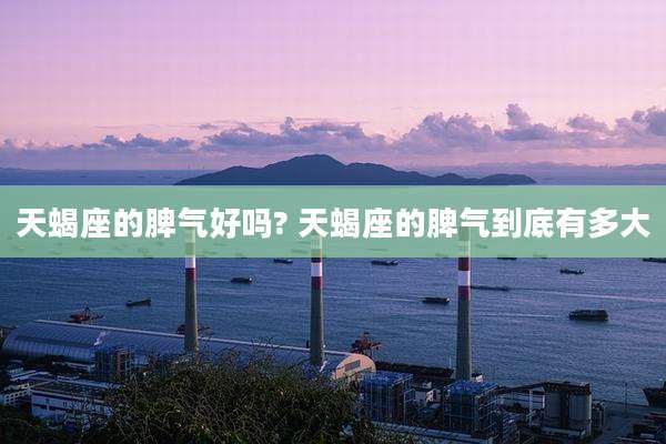 天蝎座的脾气好吗? 天蝎座的脾气到底有多大