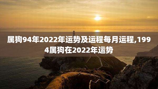 属狗94年2022年运势及运程每月运程,1994属狗在2022年运势