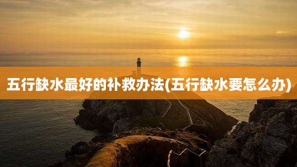 五行缺水最好的补救办法(五行缺水要怎么办)