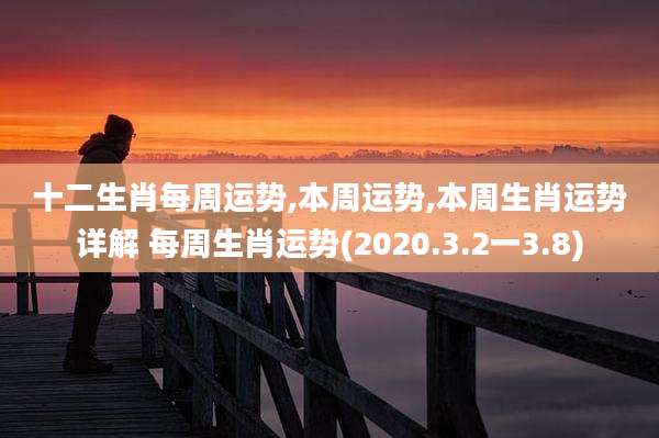 十二生肖每周运势,本周运势,本周生肖运势详解 每周生肖运势(2020.3.2一3.8)