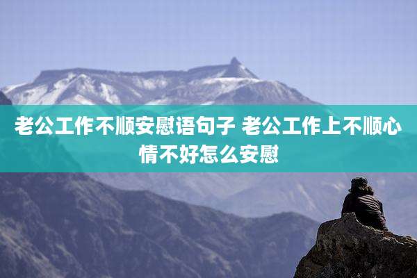 老公工作不顺安慰语句子 老公工作上不顺心情不好怎么安慰