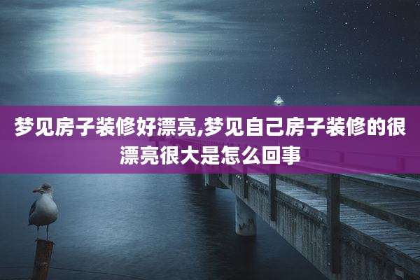 梦见房子装修好漂亮,梦见自己房子装修的很漂亮很大是怎么回事