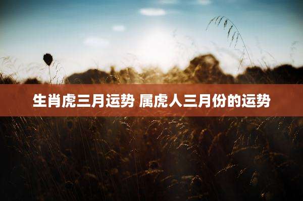 生肖虎三月运势 属虎人三月份的运势