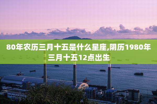 80年农历三月十五是什么星座,阴历1980年三月十五12点出生
