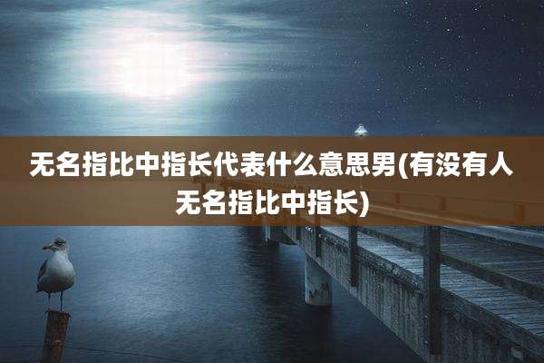 无名指比中指长代表什么意思男(有没有人无名指比中指长)