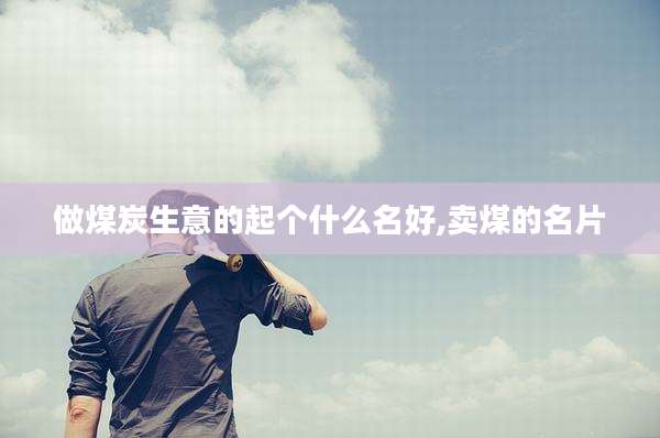做煤炭生意的起个什么名好,卖煤的名片