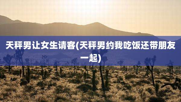 天秤男让女生请客(天秤男约我吃饭还带朋友一起)