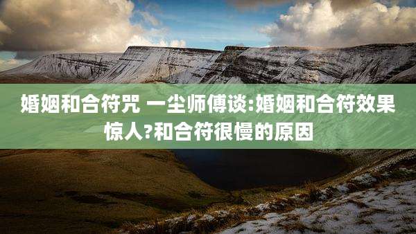 婚姻和合符咒 一尘师傅谈:婚姻和合符效果惊人?和合符很慢的原因