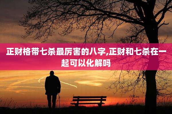 正财格带七杀最厉害的八字,正财和七杀在一起可以化解吗