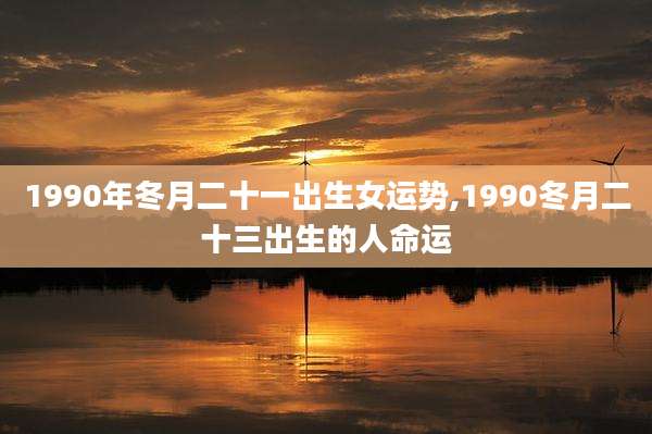 1990年冬月二十一出生女运势,1990冬月二十三出生的人命运