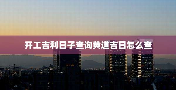 开工吉利日子查询黄道吉日怎么查