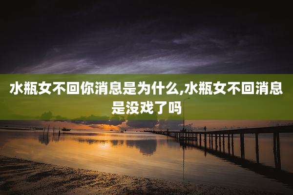 水瓶女不回你消息是为什么,水瓶女不回消息是没戏了吗