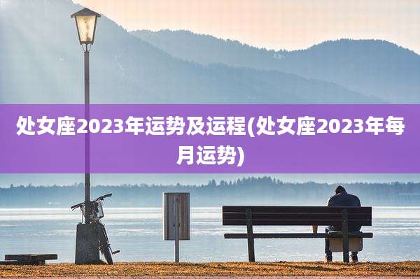 处女座2023年运势及运程(处女座2023年每月运势)
