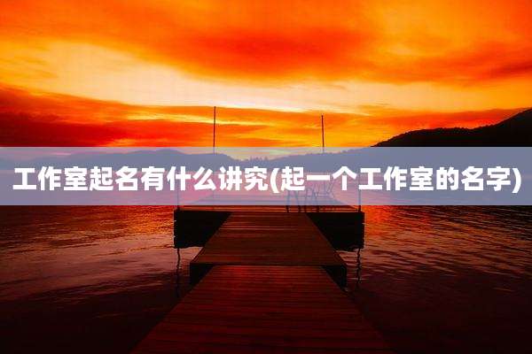 工作室起名有什么讲究(起一个工作室的名字)