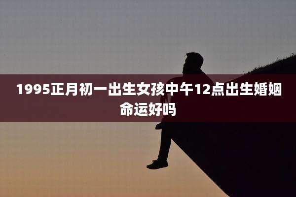 1995正月初一出生女孩中午12点出生婚姻命运好吗
