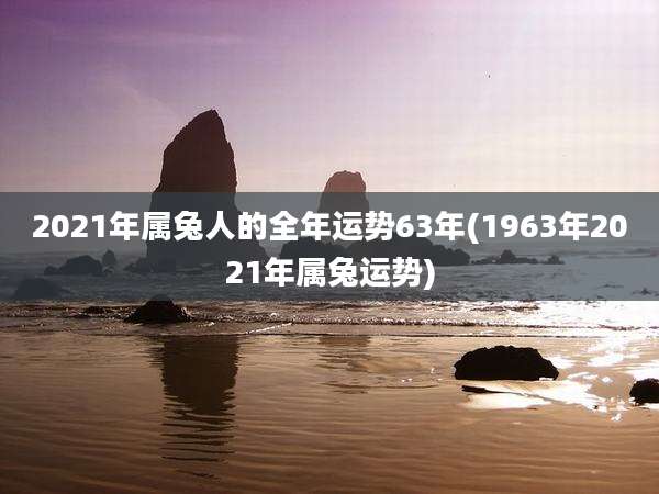2021年属兔人的全年运势63年(1963年2021年属兔运势)