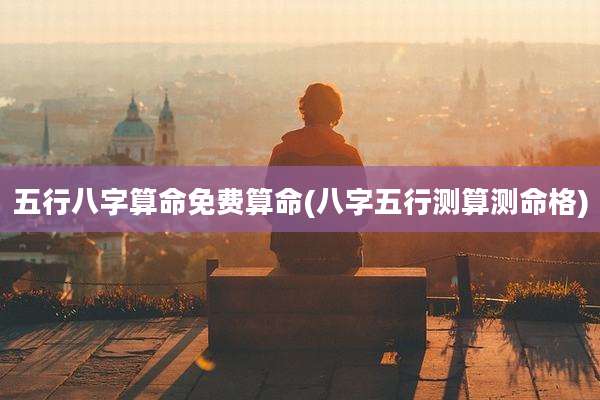 五行八字算命免费算命(八字五行测算测命格)