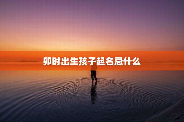 卯时出生孩子起名忌什么