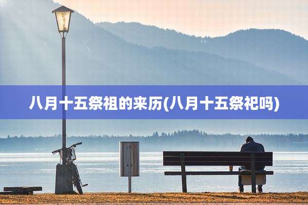 八月十五祭祖的来历(八月十五祭祀吗)