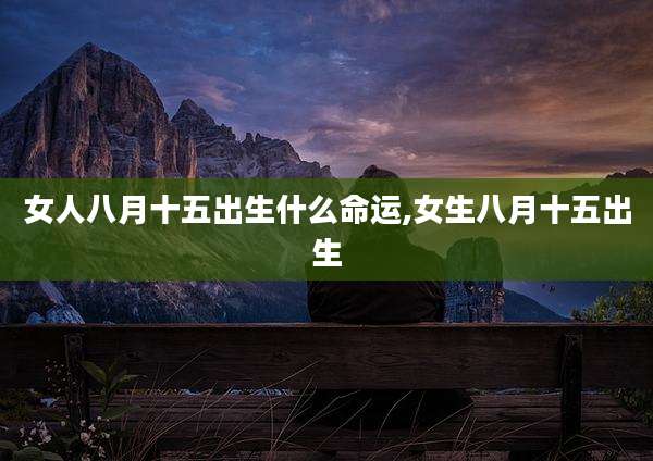 女人八月十五出生什么命运,女生八月十五出生
