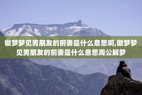 做梦梦见男朋友的前妻是什么意思啊,做梦梦见男朋友的前妻是什么意思周公解梦