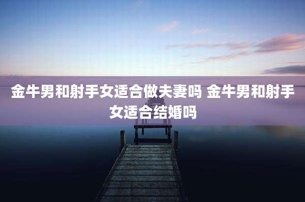 金牛男和射手女适合做夫妻吗 金牛男和射手女适合结婚吗