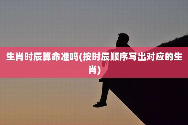 生肖时辰算命准吗(按时辰顺序写出对应的生肖)