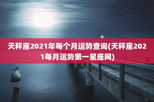 天秤座2021年每个月运势查询(天秤座2021每月运势第一星座网)