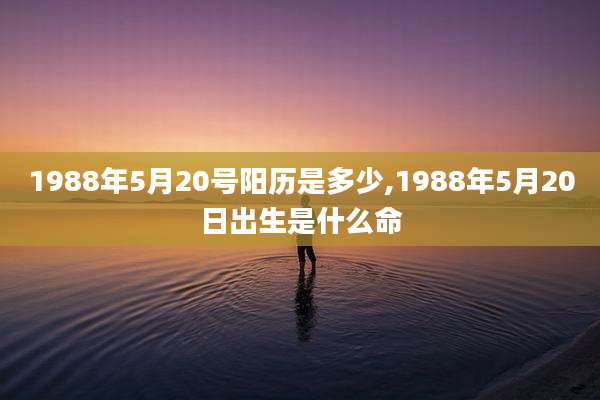 1988年5月20号阳历是多少,1988年5月20日出生是什么命