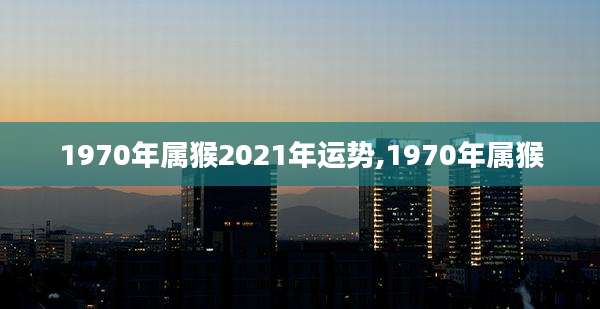 1970年属猴2021年运势,1970年属猴