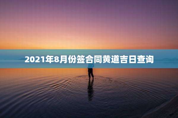 2021年8月份签合同黄道吉日查询