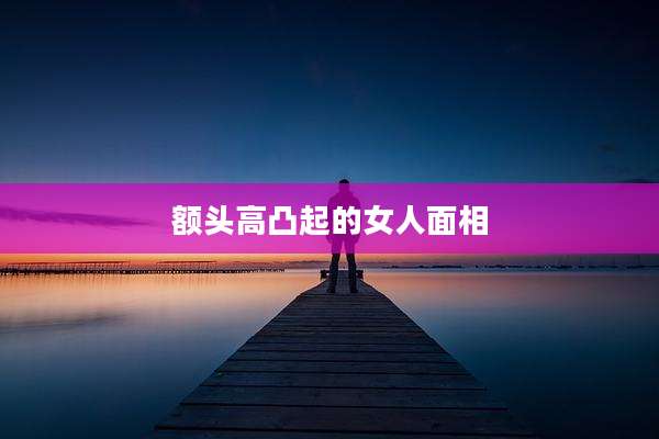 额头高凸起的女人面相