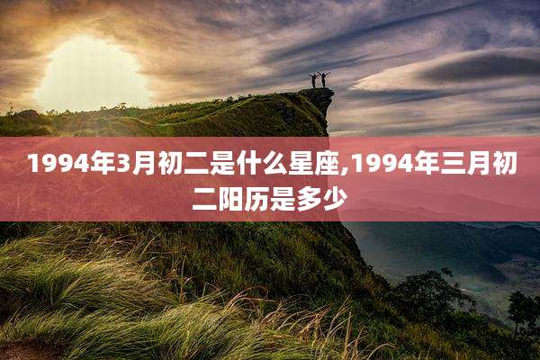 1994年3月初二是什么星座,1994年三月初二阳历是多少