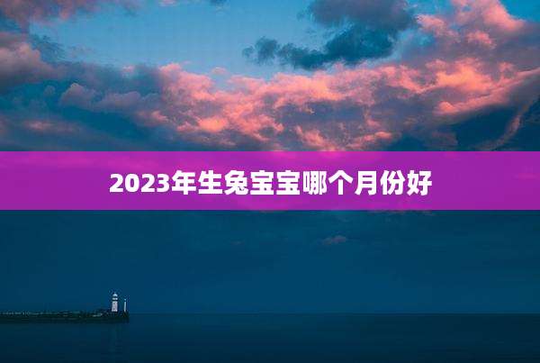 2023年生兔宝宝哪个月份好
