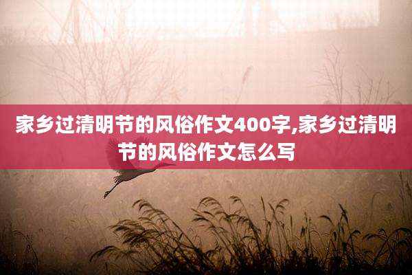 家乡过清明节的风俗作文400字,家乡过清明节的风俗作文怎么写