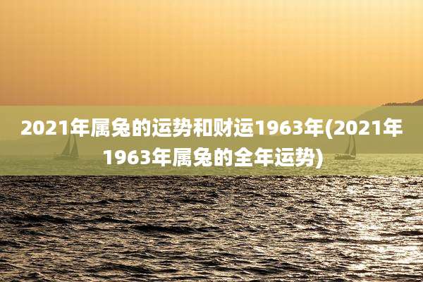 2021年属兔的运势和财运1963年(2021年1963年属兔的全年运势)