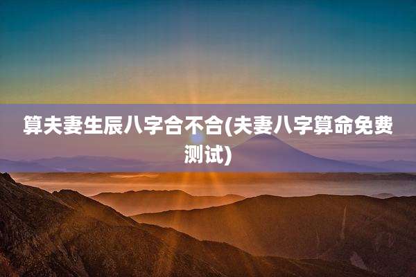 算夫妻生辰八字合不合(夫妻八字算命免费测试)