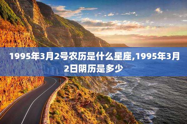 1995年3月2号农历是什么星座,1995年3月2日阴历是多少